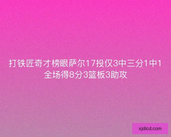 打铁匠奇才榜眼萨尔17投仅3中三分1中1全场得8分3篮板3助攻 打铁匠奇才榜眼萨尔17投仅3中三分1中1全场得8分3篮板3助攻