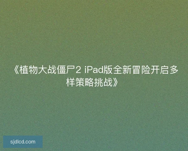 《植物大战僵尸2 iPad版全新冒险开启多样策略挑战》