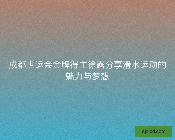 成都世运会金牌得主徐露分享滑水运动的魅力与梦想