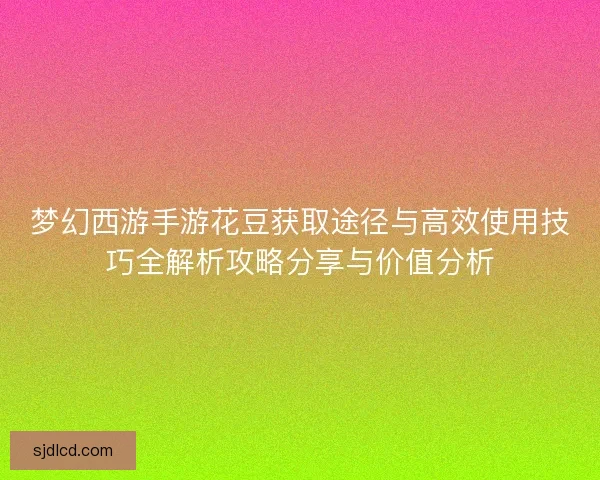 梦幻西游手游花豆获取途径与高效使用技巧全解析攻略分享与价值分析