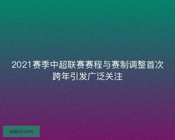 2021赛季中超联赛赛程与赛制调整首次跨年引发广泛关注