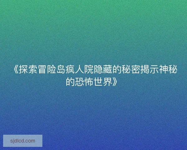 《探索冒险岛疯人院隐藏的秘密揭示神秘的恐怖世界》 《探索冒险岛疯人院隐藏的秘密揭示神秘的恐怖世界》