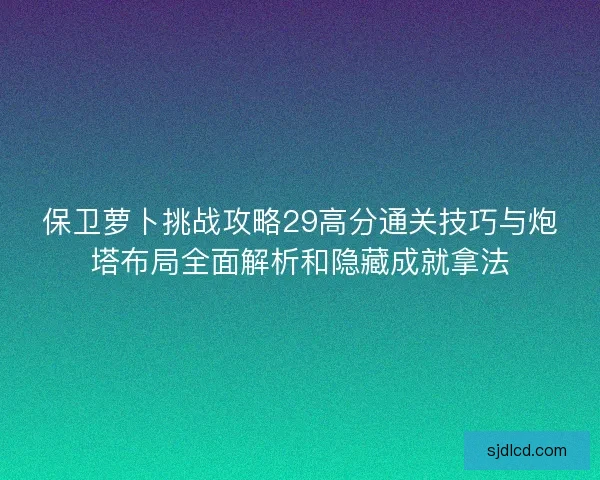 保卫萝卜挑战攻略29高分通关技巧与炮塔布局全面解析和隐藏成就拿法
