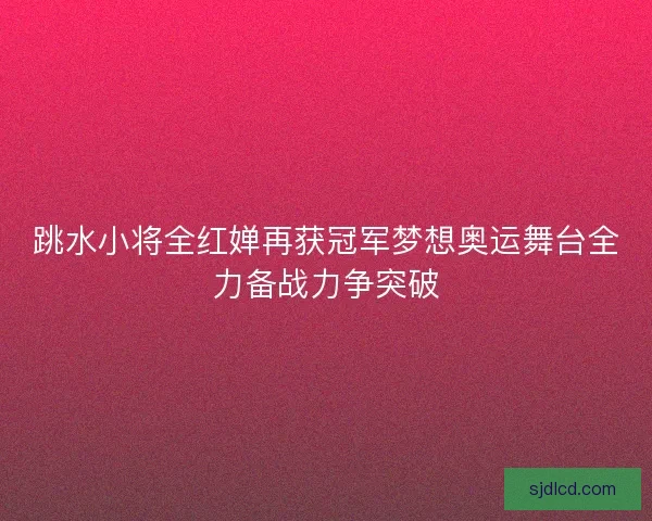 跳水小将全红婵再获冠军梦想奥运舞台全力备战力争突破 跳水小将全红婵再获冠军梦想奥运舞台全力备战力争突破