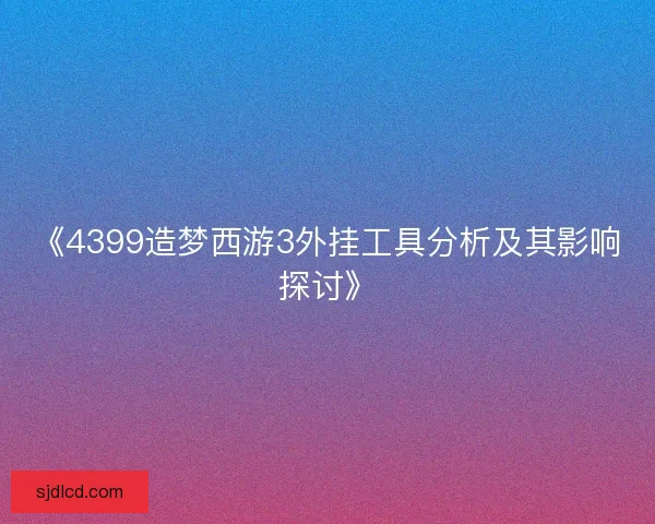 《4399造梦西游3外挂工具分析及其影响探讨》 《4399造梦西游3外挂工具分析及其影响探讨》