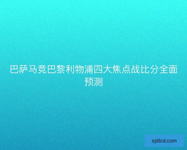 巴萨马竞巴黎利物浦四大焦点战比分全面预测 巴萨马竞巴黎利物浦四大焦点战比分全面预测