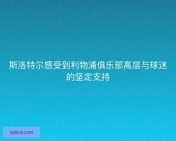 斯洛特尔感受到利物浦俱乐部高层与球迷的坚定支持