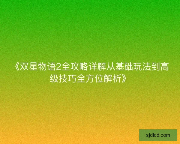 《双星物语2全攻略详解从基础玩法到高级技巧全方位解析》