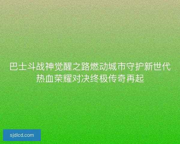 巴士斗战神觉醒之路燃动城市守护新世代热血荣耀对决终极传奇再起