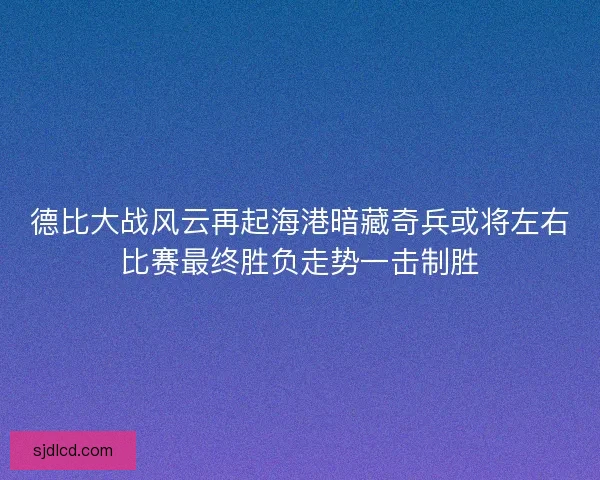 德比大战风云再起海港暗藏奇兵或将左右比赛最终胜负走势一击制胜 德比大战风云再起海港暗藏奇兵或将左右比赛最终胜负走势一击制胜