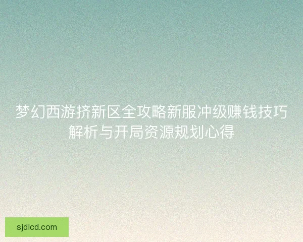 梦幻西游挤新区全攻略新服冲级赚钱技巧解析与开局资源规划心得 梦幻西游挤新区全攻略新服冲级赚钱技巧解析与开局资源规划心得