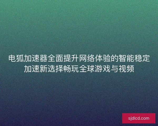 电狐加速器全面提升网络体验的智能稳定加速新选择畅玩全球游戏与视频