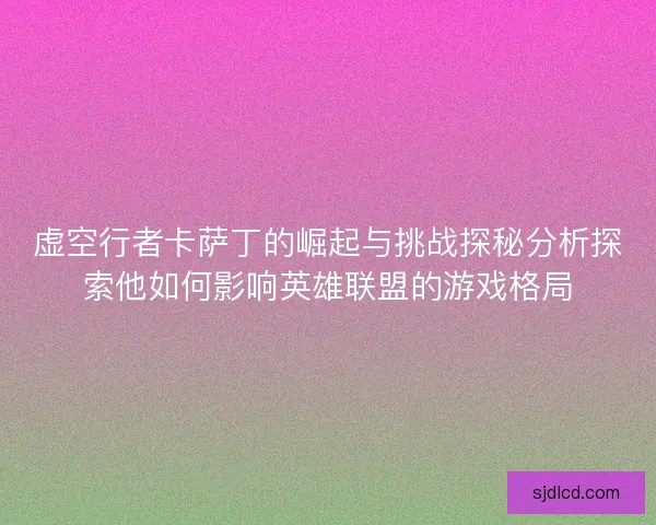 虚空行者卡萨丁的崛起与挑战探秘分析探索他如何影响英雄联盟的游戏格局 虚空行者卡萨丁的崛起与挑战探秘分析探索他如何影响英雄联盟的游戏格局