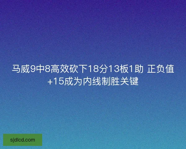 马威9中8高效砍下18分13板1助 正负值+15成为内线制胜关键 马威9中8高效砍下18分13板1助 正负值+15成为内线制胜关键