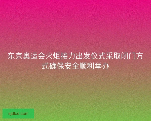 东京奥运会火炬接力出发仪式采取闭门方式确保安全顺利举办 东京奥运会火炬接力出发仪式采取闭门方式确保安全顺利举办