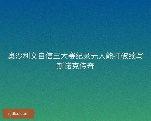 奥沙利文自信三大赛纪录无人能打破续写斯诺克传奇 奥沙利文自信三大赛纪录无人能打破续写斯诺克传奇