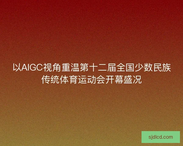 以AIGC视角重温第十二届全国少数民族传统体育运动会开幕盛况 以AIGC视角重温第十二届全国少数民族传统体育运动会开幕盛况
