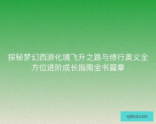 探秘梦幻西游化境飞升之路与修行奥义全方位进阶成长指南全书篇章 探秘梦幻西游化境飞升之路与修行奥义全方位进阶成长指南全书篇章