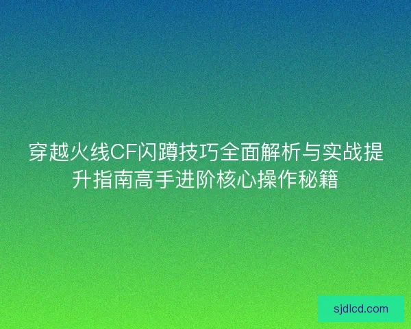穿越火线CF闪蹲技巧全面解析与实战提升指南高手进阶核心操作秘籍