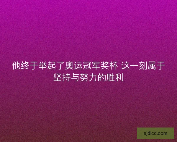 他终于举起了奥运冠军奖杯 这一刻属于坚持与努力的胜利