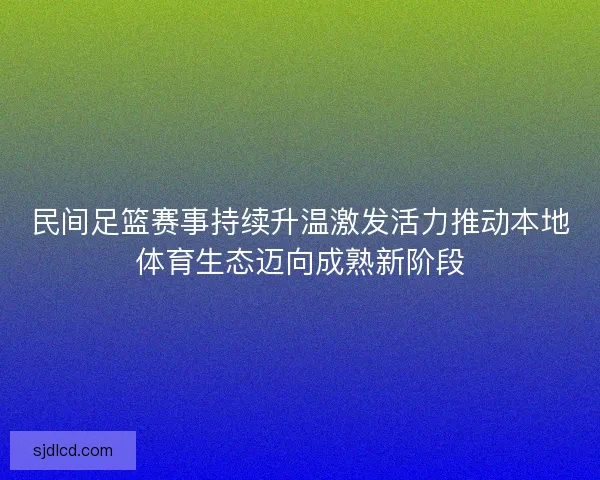民间足篮赛事持续升温激发活力推动本地体育生态迈向成熟新阶段