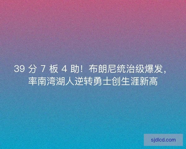 39 分 7 板 4 助！布朗尼统治级爆发，率南湾湖人逆转勇士创生涯新高