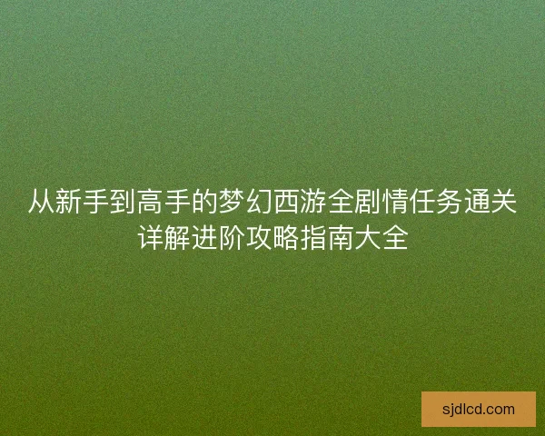 从新手到高手的梦幻西游全剧情任务通关详解进阶攻略指南大全 从新手到高手的梦幻西游全剧情任务通关详解进阶攻略指南大全
