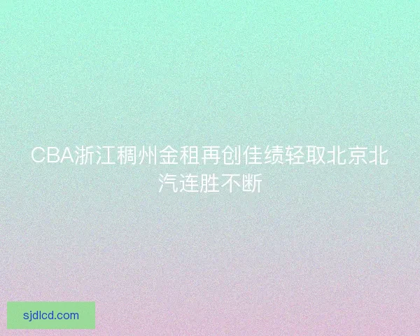 CBA浙江稠州金租再创佳绩轻取北京北汽连胜不断 CBA浙江稠州金租再创佳绩轻取北京北汽连胜不断