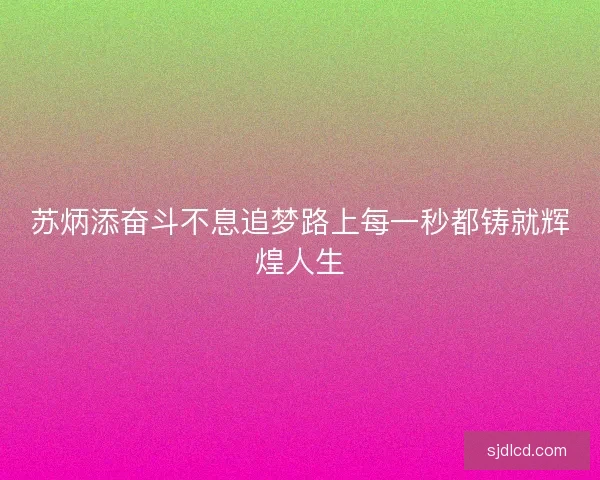 苏炳添奋斗不息追梦路上每一秒都铸就辉煌人生 苏炳添奋斗不息追梦路上每一秒都铸就辉煌人生