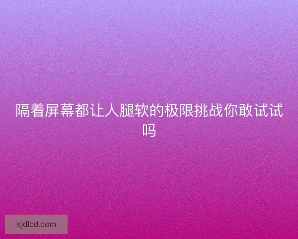 隔着屏幕都让人腿软的极限挑战你敢试试吗